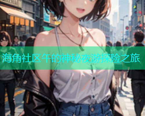 海角社区午的神秘夜游探险之旅
