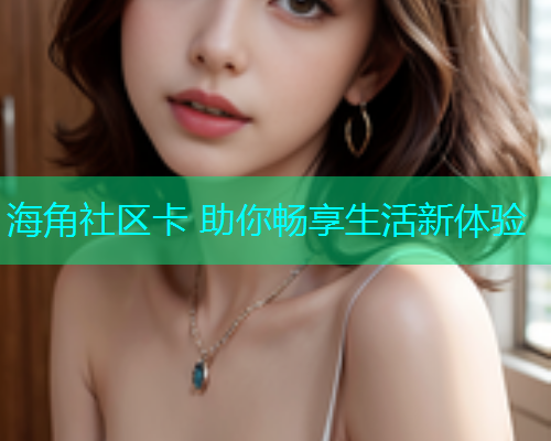海角社区卡 助你畅享生活新体验