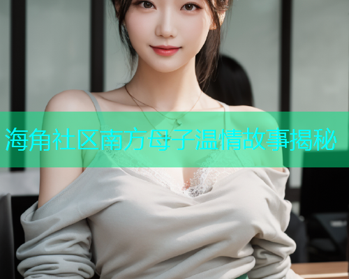 海角社区南方母子温情故事揭秘
