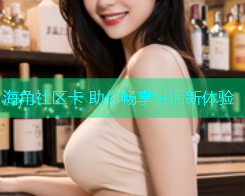 海角社区卡 助你畅享生活新体验