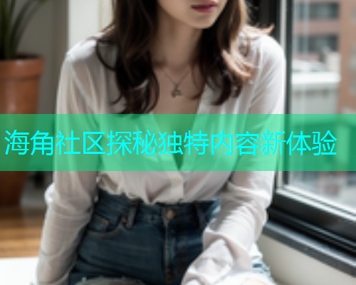 海角社区探秘独特内容新体验