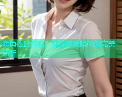 海角社区探秘：捕捉绝美瞬间的完美场所