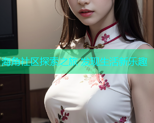 海角社区探索之旅 发现生活新乐趣