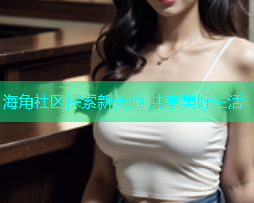 海角社区探索新天地 共享美好生活