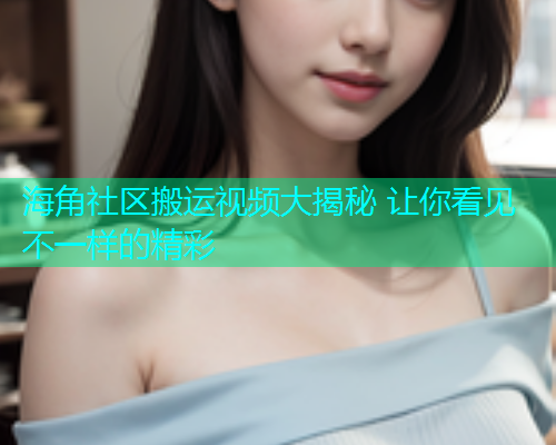 海角社区搬运视频大揭秘 让你看见不一样的精彩