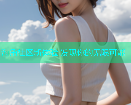 海角社区新体验 发现你的无限可能