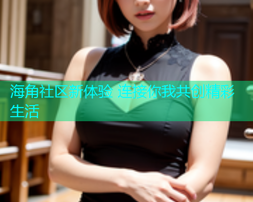 海角社区新体验 连接你我共创精彩生活