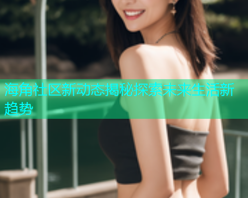 海角社区新动态揭秘探索未来生活新趋势