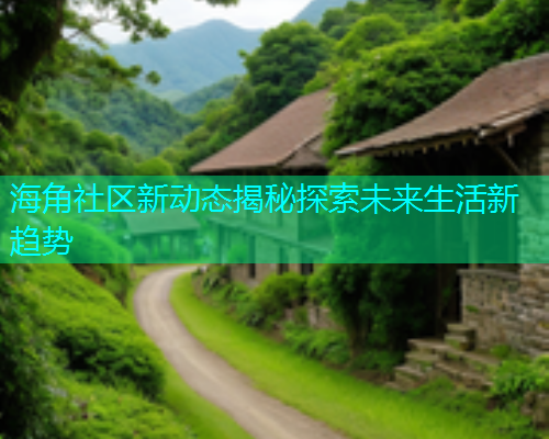 海角社区新动态揭秘探索未来生活新趋势