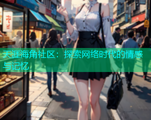 天涯海角社区：探索网络时代的情感与记忆
