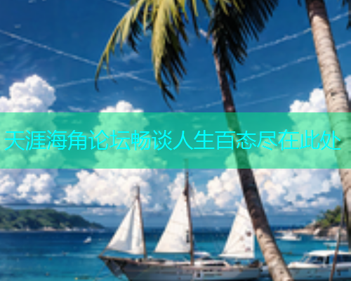 天涯海角论坛畅谈人生百态尽在此处