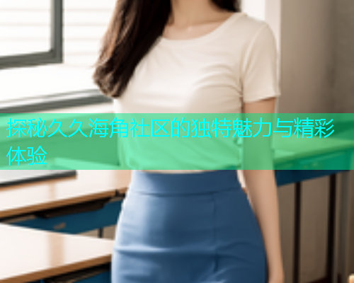 探秘久久海角社区的独特魅力与精彩体验