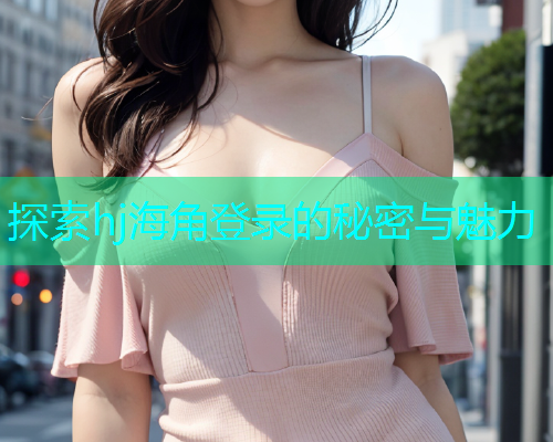 探索hj海角登录的秘密与魅力