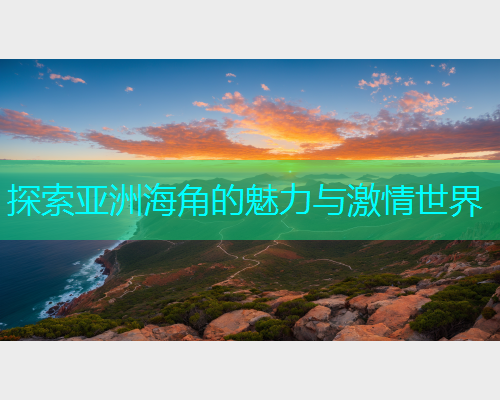 探索亚洲海角的魅力与激情世界