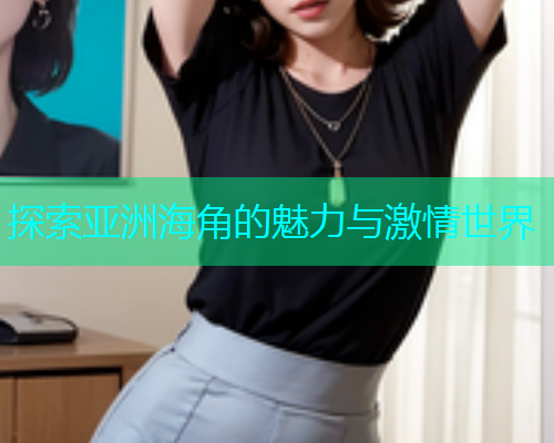 探索亚洲海角的魅力与激情世界