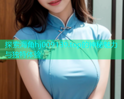 探索海角hj009139.top的神秘魅力与独特体验