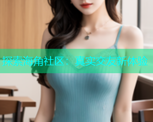 探索海角社区：真实交友新体验