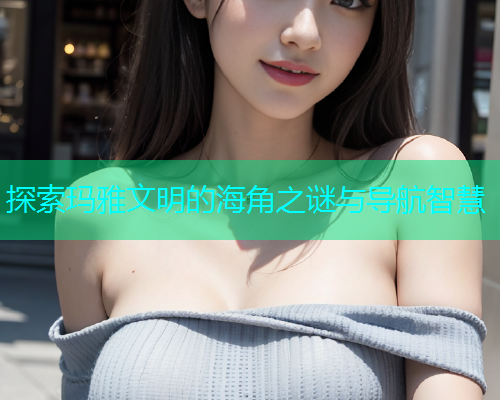 探索玛雅文明的海角之谜与导航智慧