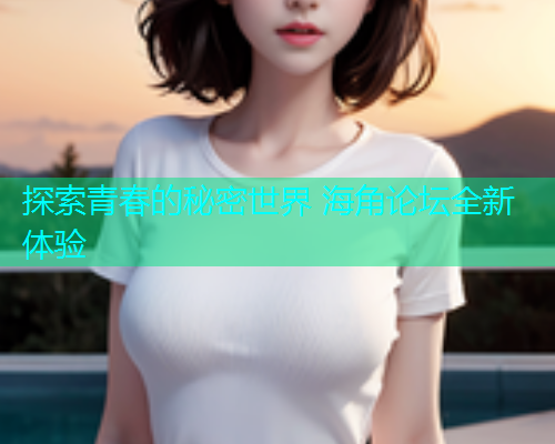 探索青春的秘密世界 海角论坛全新体验