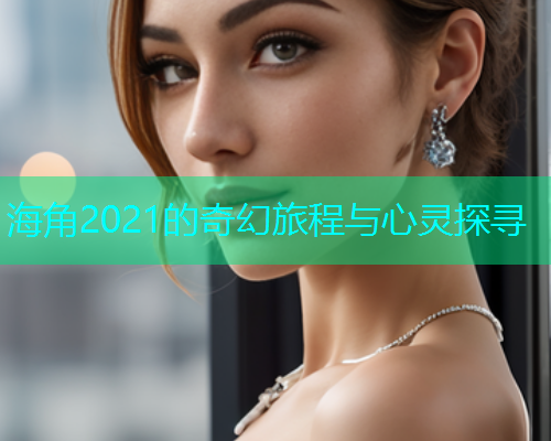 海角2021的奇幻旅程与心灵探寻