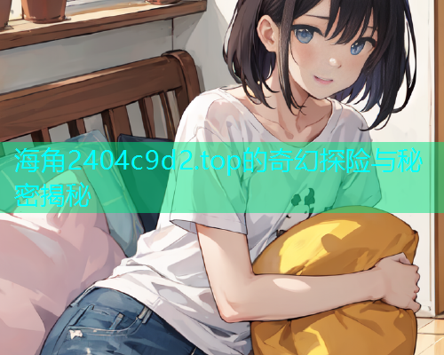 海角2404c9d2.top的奇幻探险与秘密揭秘