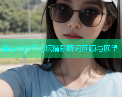 海角hj社区论坛精彩瞬间回顾与展望