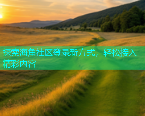 探索海角社区登录新方式，轻松接入精彩内容