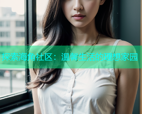 探索海角社区：温馨生活的理想家园