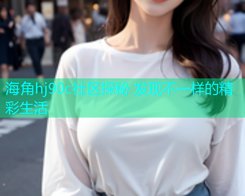 海角hj90c社区探秘 发现不一样的精彩生活