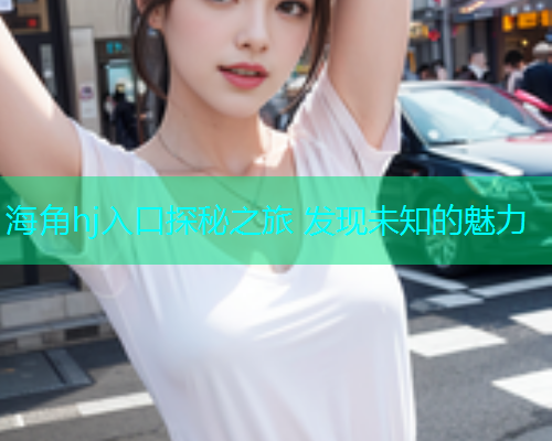 海角hj入口探秘之旅 发现未知的魅力