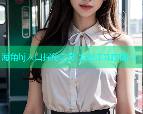 海角hj入口探秘之旅 发现未知的魅力