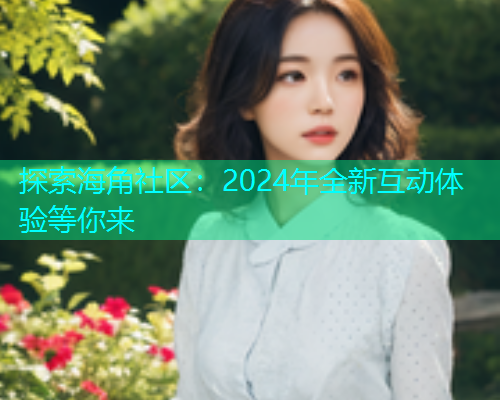 探索海角社区：2024年全新互动体验等你来