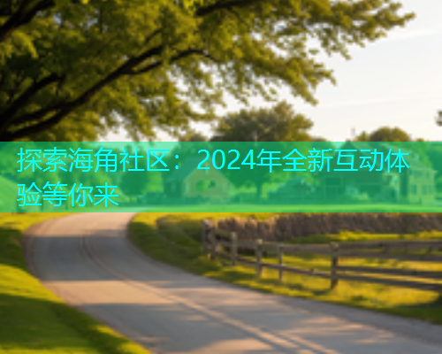 探索海角社区：2024年全新互动体验等你来