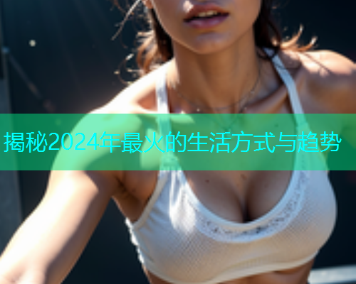 揭秘2024年最火的生活方式与趋势