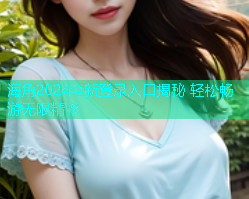 海角2024全新登录入口揭秘 轻松畅游无限精彩