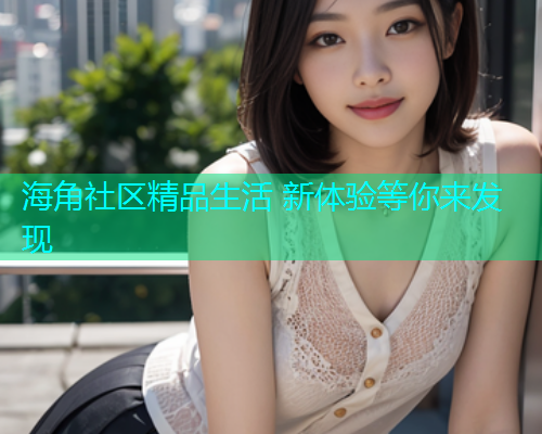 海角社区精品生活 新体验等你来发现