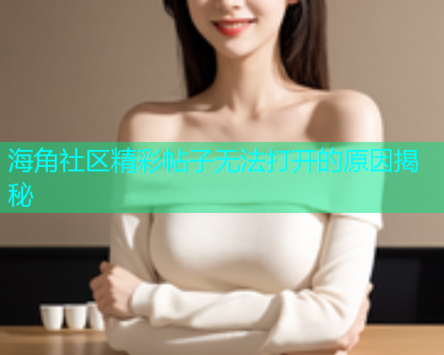 海角社区精彩帖子无法打开的原因揭秘