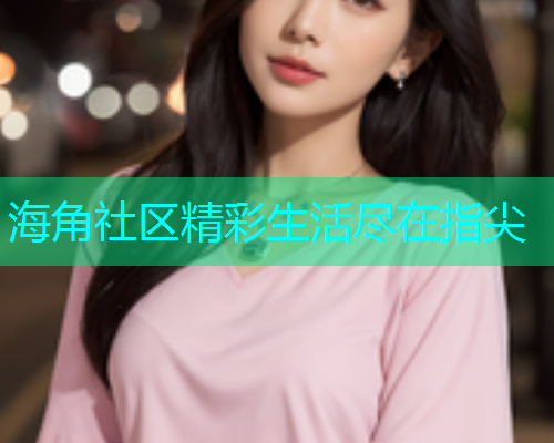 海角社区精彩生活尽在指尖