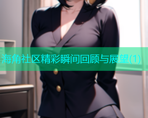 海角社区精彩瞬间回顾与展望(1)