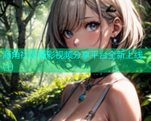 海角社区精彩视频分享平台全新上线(1)