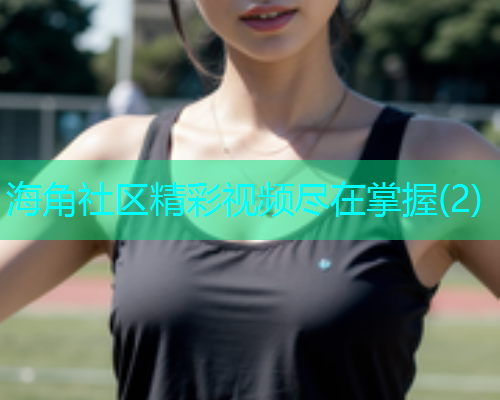 海角社区精彩视频尽在掌握(2)