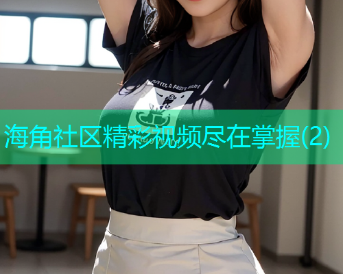 海角社区精彩视频尽在掌握(2)