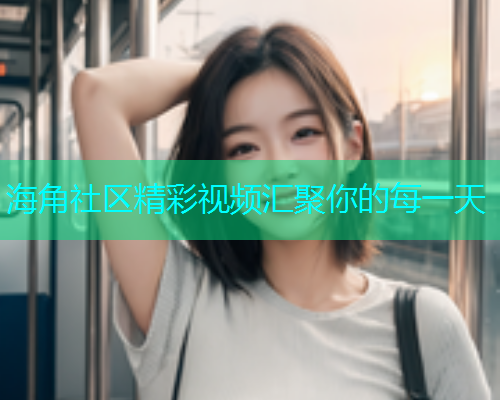 海角社区精彩视频汇聚你的每一天