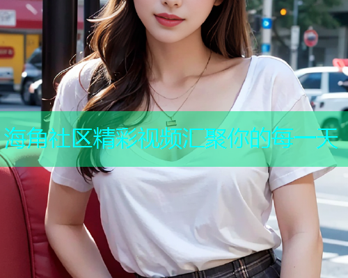 海角社区精彩视频汇聚你的每一天