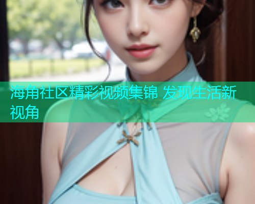 海角社区精彩视频集锦 发现生活新视角