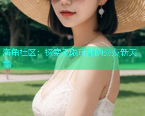 海角社区：探索无限可能的交友新天地