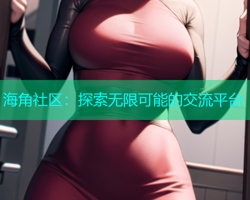 海角社区：探索无限可能的交流平台