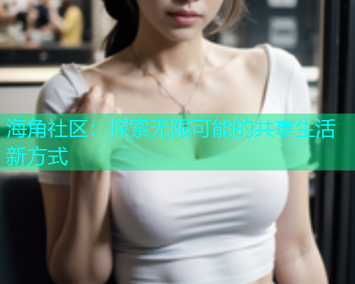 海角社区：探索无限可能的共享生活新方式
