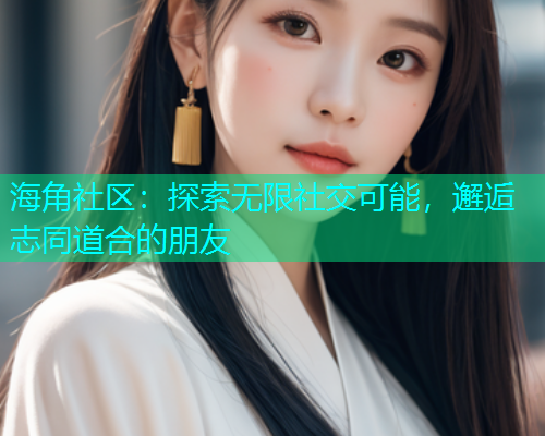 海角社区：探索无限社交可能，邂逅志同道合的朋友