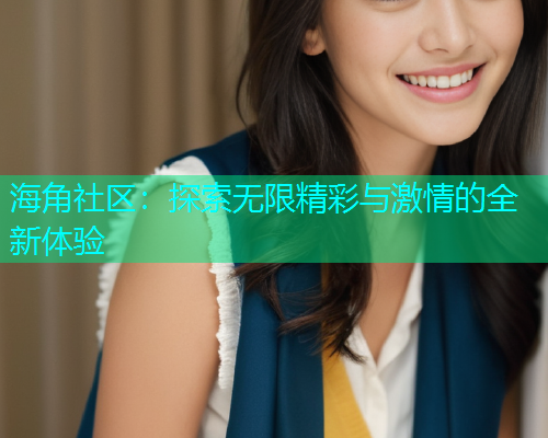 海角社区：探索无限精彩与激情的全新体验